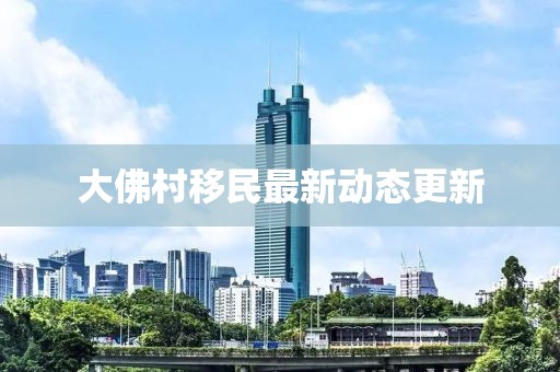 大佛村移民最新動態(tài)更新