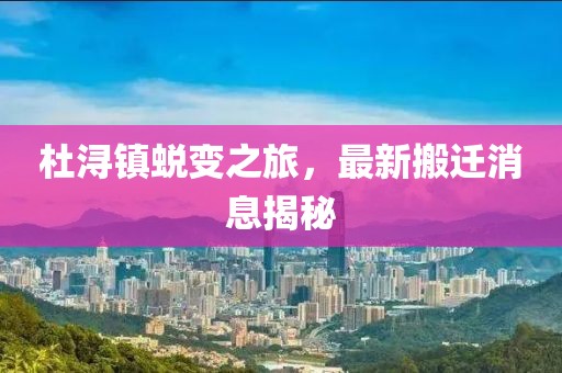 杜潯鎮(zhèn)蛻變之旅，最新搬遷消息揭秘