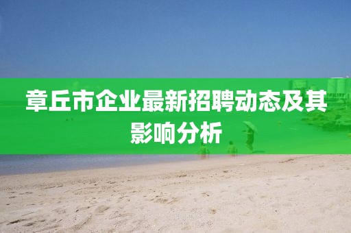 章丘市企業(yè)最新招聘動(dòng)態(tài)及其影響分析