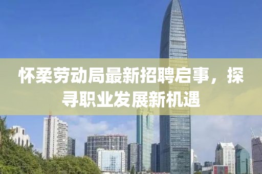 懷柔勞動(dòng)局最新招聘啟事，探尋職業(yè)發(fā)展新機(jī)遇
