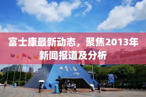 富士康最新動(dòng)態(tài)，聚焦2013年新聞報(bào)道及分析