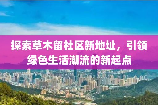 探索草木留社區(qū)新地址，引領(lǐng)綠色生活潮流的新起點(diǎn)