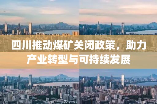 四川推動煤礦關(guān)閉政策，助力產(chǎn)業(yè)轉(zhuǎn)型與可持續(xù)發(fā)展