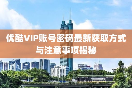 優(yōu)酷VIP賬號密碼最新獲取方式與注意事項(xiàng)揭秘