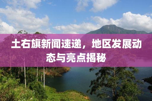 土右旗新聞速遞，地區(qū)發(fā)展動態(tài)與亮點(diǎn)揭秘