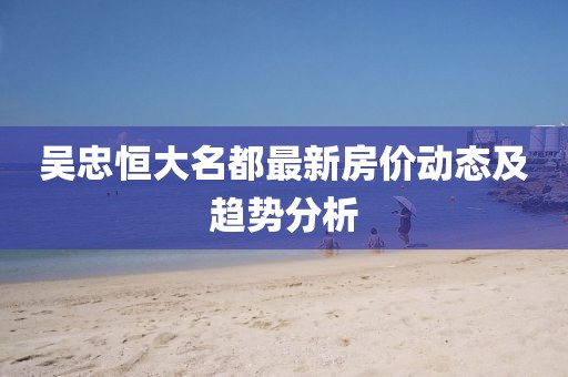 吳忠恒大名都最新房價動態(tài)及趨勢分析