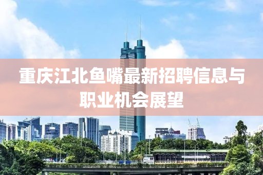 重慶江北魚嘴最新招聘信息與職業(yè)機會展望