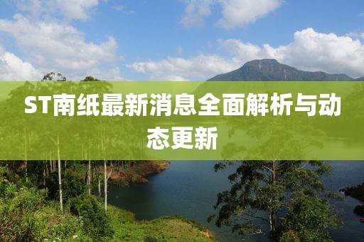 ST南紙最新消息全面解析與動(dòng)態(tài)更新