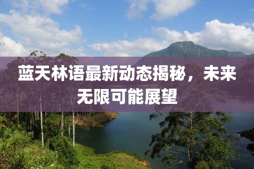 藍天林語最新動態(tài)揭秘，未來無限可能展望