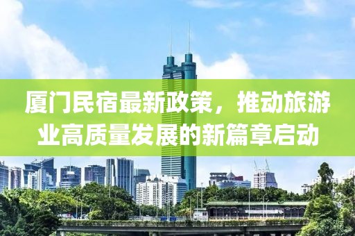 廈門民宿最新政策，推動旅游業(yè)高質量發(fā)展的新篇章啟動