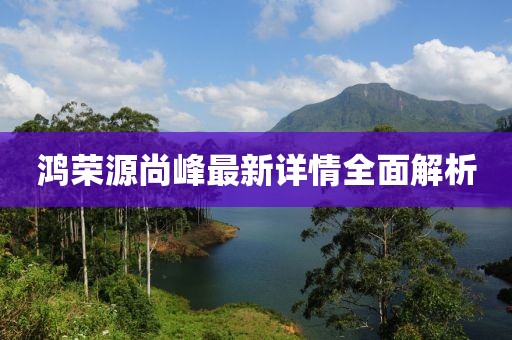 鴻榮源尚峰最新詳情全面解析