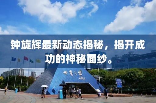 鐘旋輝最新動態(tài)揭秘，揭開成功的神秘面紗。
