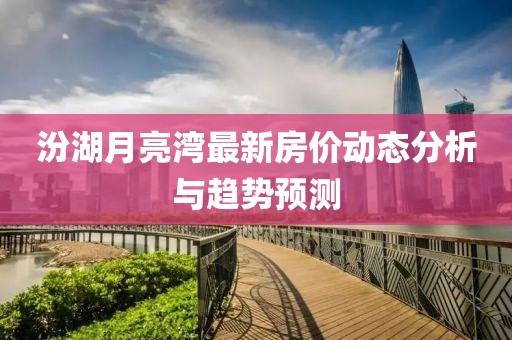 汾湖月亮灣最新房價動態(tài)分析與趨勢預測