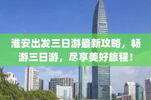 淮安出發(fā)三日游最新攻略，暢游三日游，盡享美好旅程！