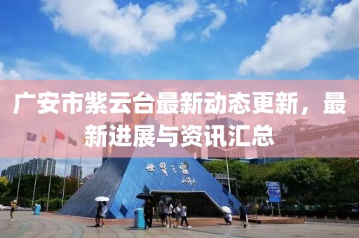 廣安市紫云臺最新動態(tài)更新，最新進展與資訊匯總