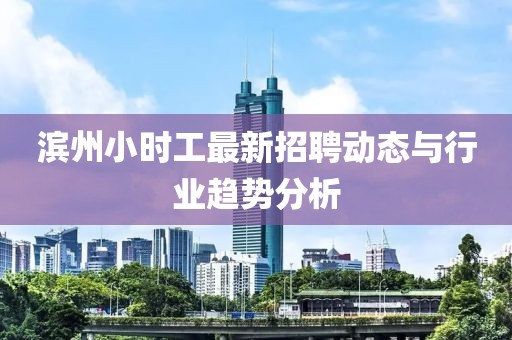 濱州小時工最新招聘動態(tài)與行業(yè)趨勢分析