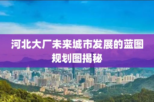 河北大廠未來城市發(fā)展的藍圖規(guī)劃圖揭秘
