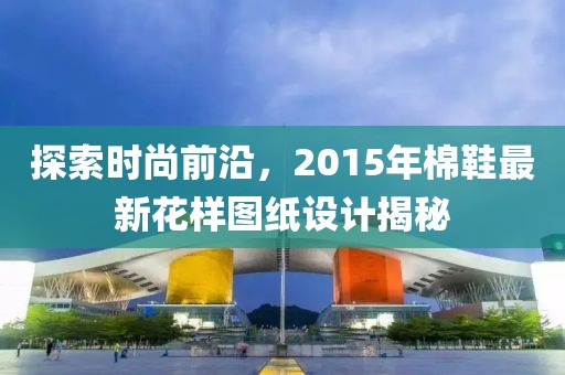 探索時尚前沿，2015年棉鞋最新花樣圖紙設(shè)計揭秘