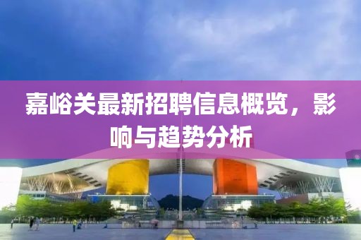 嘉峪關(guān)最新招聘信息概覽，影響與趨勢分析