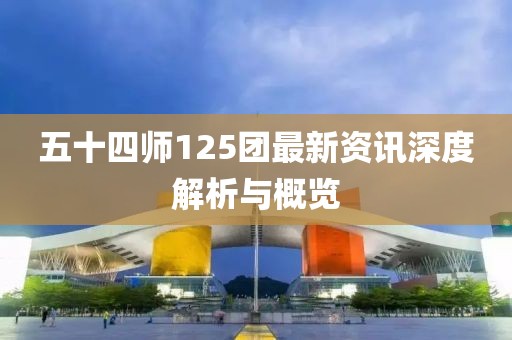 五十四師125團最新資訊深度解析與概覽
