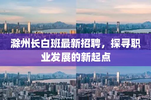 滁州長白班最新招聘，探尋職業(yè)發(fā)展的新起點