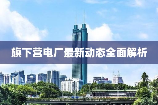 旗下營電廠最新動態(tài)全面解析