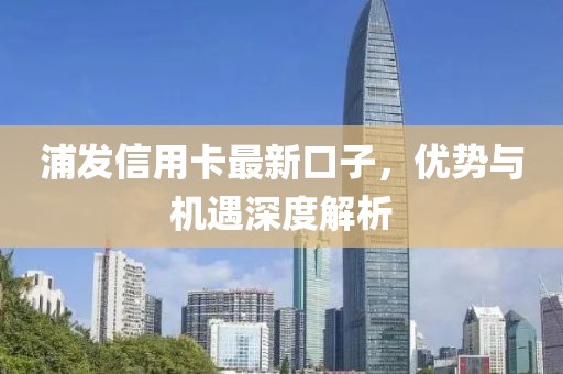 浦發(fā)信用卡最新口子，優(yōu)勢與機遇深度解析