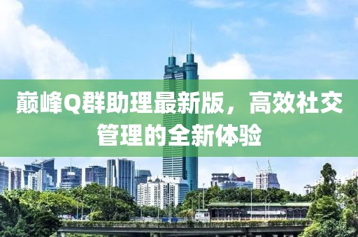 巔峰Q群助理最新版，高效社交管理的全新體驗