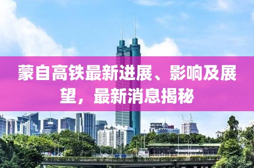 蒙自高鐵最新進展、影響及展望，最新消息揭秘