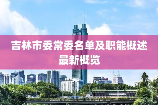 吉林市委常委名單及職能概述最新概覽