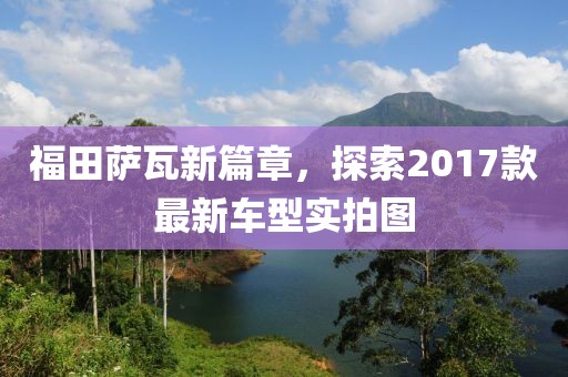 福田薩瓦新篇章，探索2017款最新車型實拍圖