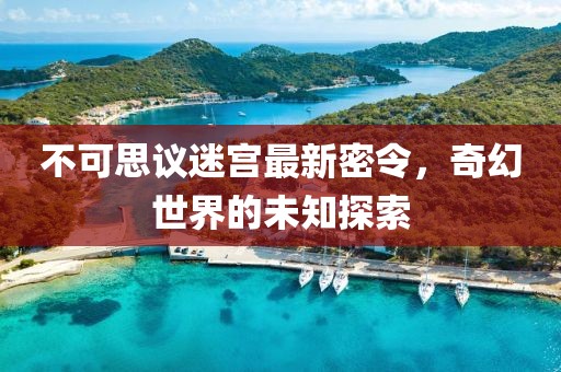 不可思議迷宮最新密令，奇幻世界的未知探索
