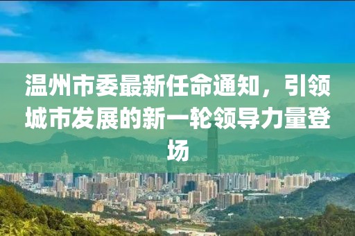 溫州市委最新任命通知，引領(lǐng)城市發(fā)展的新一輪領(lǐng)導(dǎo)力量登場(chǎng)