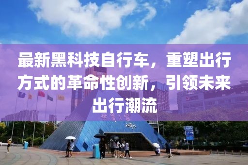 最新黑科技自行車(chē)，重塑出行方式的革命性創(chuàng)新，引領(lǐng)未來(lái)出行潮流
