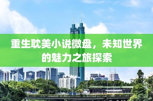 重生耽美小說(shuō)微盤(pán)，未知世界的魅力之旅探索