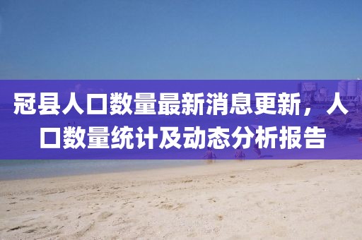 冠縣人口數(shù)量最新消息更新，人口數(shù)量統(tǒng)計(jì)及動(dòng)態(tài)分析報(bào)告