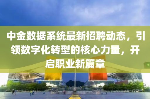 中金數(shù)據(jù)系統(tǒng)最新招聘動(dòng)態(tài)，引領(lǐng)數(shù)字化轉(zhuǎn)型的核心力量，開(kāi)啟職業(yè)新篇章