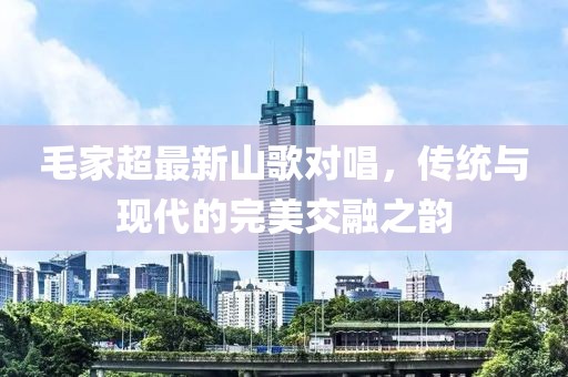 毛家超最新山歌對唱，傳統(tǒng)與現(xiàn)代的完美交融之韻