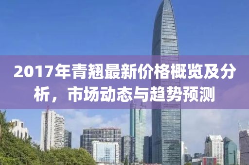 2017年青翹最新價格概覽及分析，市場動態(tài)與趨勢預(yù)測