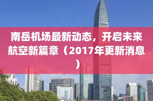 南岳機(jī)場最新動態(tài)，開啟未來航空新篇章（2017年更新消息）