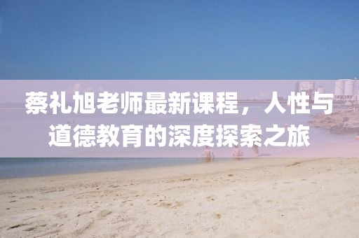 蔡禮旭老師最新課程，人性與道德教育的深度探索之旅