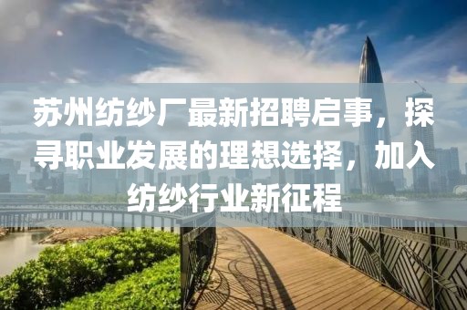 蘇州紡紗廠最新招聘啟事，探尋職業(yè)發(fā)展的理想選擇，加入紡紗行業(yè)新征程