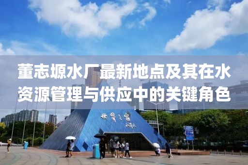 董志塬水廠最新地點(diǎn)及其在水資源管理與供應(yīng)中的關(guān)鍵角色