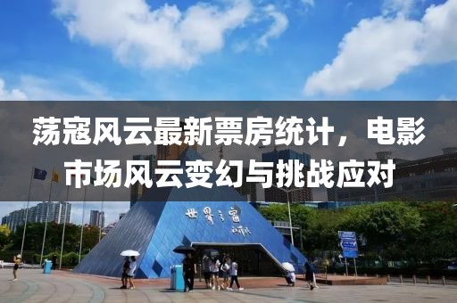 蕩寇風(fēng)云最新票房統(tǒng)計(jì)，電影市場(chǎng)風(fēng)云變幻與挑戰(zhàn)應(yīng)對(duì)