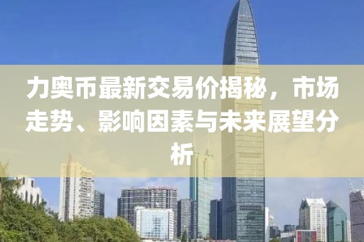 力奧幣最新交易價揭秘，市場走勢、影響因素與未來展望分析