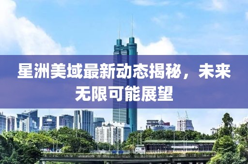 星洲美域最新動態(tài)揭秘，未來無限可能展望