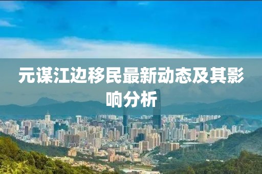 元謀江邊移民最新動(dòng)態(tài)及其影響分析