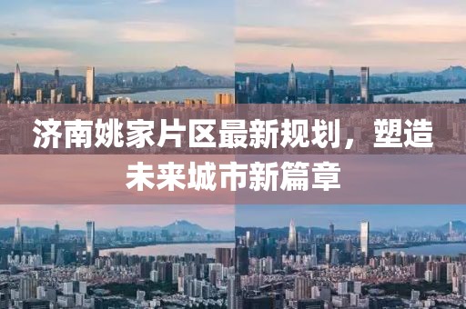 濟(jì)南姚家片區(qū)最新規(guī)劃，塑造未來城市新篇章