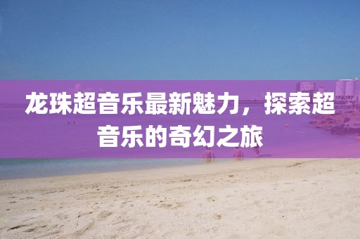 龍珠超音樂最新魅力，探索超音樂的奇幻之旅