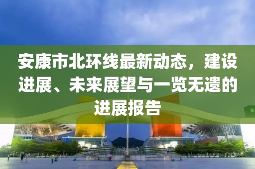 安康市北環(huán)線最新動態(tài)，建設(shè)進(jìn)展、未來展望與一覽無遺的進(jìn)展報告